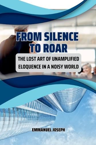 Cover image for From Silence to Roar, The Lost Art of Unamplified Eloquence in a Noisy World