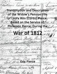 Cover image for Transcription and Description of the Widow's Pension File of Laura Ann (Curtis) Pierce, Based on the Service of, Philemon Pierce, During the War of 1812.