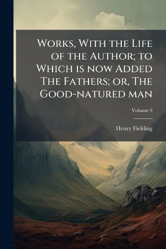 Cover image for Works, with the Life of the Author; To Which Is Now Added the Fathers; Or, the Good-Natured Man