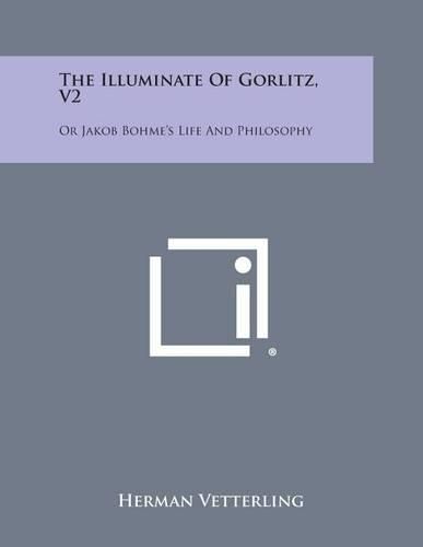 The Illuminate of Gorlitz, V2: Or Jakob Bohme's Life and Philosophy