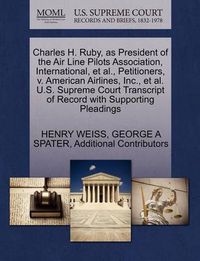 Cover image for Charles H. Ruby, as President of the Air Line Pilots Association, International, et al., Petitioners, V. American Airlines, Inc., et al. U.S. Supreme Court Transcript of Record with Supporting Pleadings