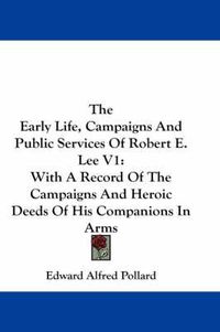 Cover image for The Early Life, Campaigns and Public Services of Robert E. Lee V1: With a Record of the Campaigns and Heroic Deeds of His Companions in Arms