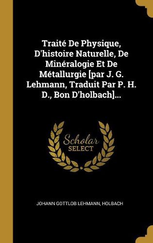 Cover image for Traite De Physique, D'histoire Naturelle, De Mineralogie Et De Metallurgie [par J. G. Lehmann, Traduit Par P. H. D., Bon D'holbach]...