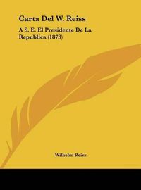 Cover image for Carta del W. Reiss: A S. E. El Presidente de La Republica (1873)