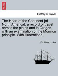 Cover image for The Heart of the Continent [of North America]: a record of travel across the plains and in Oregon, with an examination of the Mormon principle. With illustrations.