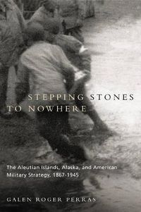 Cover image for Stepping Stones to Nowhere: The Aleutian Islands, Alaska, and American Military Strategy, 1867-1945