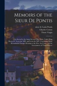 Cover image for Memoirs of the Sieur De Pontis;: Who Served in the Army Six and Fifty Years, Under King Henry IV. Lewis the XIII. and Lewis the XIV. Containing Many Remarkable Passages Relating to the War, the Court, and the Government of Those Princes.