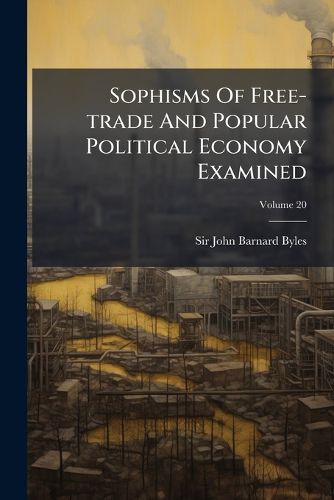 Cover image for Sophisms Of Free-trade And Popular Political Economy Examined; Volume 20