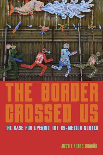 Cover image for The Border Crossed Us: The Case for Opening the US-Mexico Border