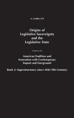 Origins of Legislative Sovereignty and the Legislative State: Volume Six, American Tradition and Innovation with Contemporary Import and Foreground Book II: Superstructures (since Mid-19th Century)