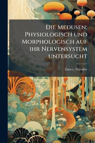 Cover image for Die Medusen; Physiologisch Und Morphologisch Auf Ihr Nervensystem Untersucht