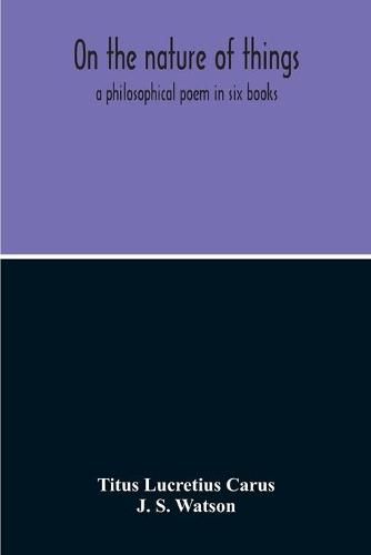 On The Nature Of Things; A Philosophical Poem In Six Books. Literally Translated Into English Prose By John Selby Watson; To Which Is Adjoined The Poetical Version Of John Mason Good