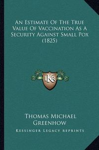 Cover image for An Estimate of the True Value of Vaccination as a Security Against Small Pox (1825)