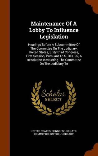 Maintenance of a Lobby to Influence Legislation: Hearings Before a Subcommittee of the Committee on the Judiciary, United States, Sixty-Third Congress, First Session, Pursuant to S. Res. 92, a Resolution Instructing the Committee on the Judiciary to