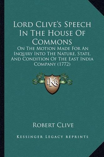 Lord Clive's Speech in the House of Commons: On the Motion Made for an Inquiry Into the Nature, State, and Condition of the East India Company (1772)