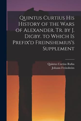 Cover image for Quintus Curtius His History of the Wars of Alexander. Tr. by J. Digby. to Which Is Prefix'd Freinshemius's Supplement