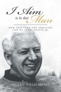 Cover image for I Aim to Be That Man: How God Used the Ordinary Life of Avery Willis Jr.