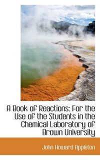 Cover image for A Book of Reactions: For the Use of the Students in the Chemical Laboratory of Brown University