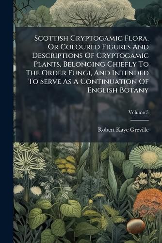 Cover image for Scottish Cryptogamic Flora, or Coloured Figures and Descriptions of Cryptogamic Plants, Belonging Chiefly to the Order Fungi, and Intended to Serve as a Continuation of English Botany, Volume 3