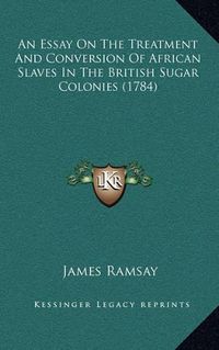 Cover image for An Essay on the Treatment and Conversion of African Slaves in the British Sugar Colonies (1784)