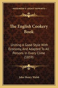 Cover image for The English Cookery Book: Uniting a Good Style with Economy, and Adapted to All Persons in Every Clime (1859)