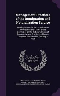 Cover image for Management Practices of the Immigration and Naturalization Service: Hearing Before the Subcommittee on Immigration and Claims of the Committee on the Judiciary, House of Representatives, One Hundred Fourth Congress, First Session, February 8, 1995