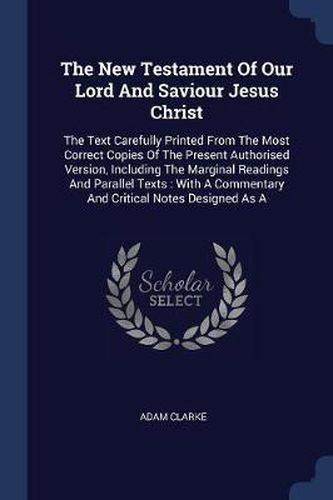 The New Testament of Our Lord and Saviour Jesus Christ: The Text Carefully Printed from the Most Correct Copies of the Present Authorised Version, Including the Marginal Readings and Parallel Texts: With a Commentary and Critical Notes Designed as a