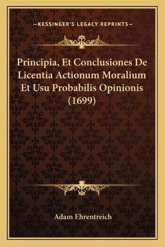 Cover image for Principia, Et Conclusiones de Licentia Actionum Moralium Et Usu Probabilis Opinionis (1699)