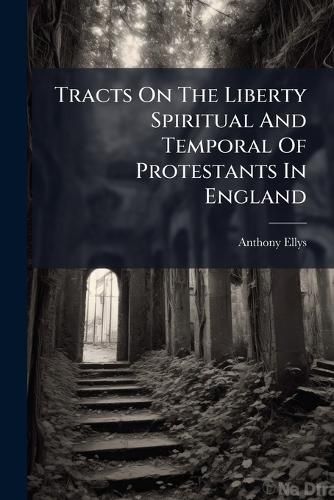 Cover image for Tracts on the Liberty Spiritual and Temporal of Protestants in England