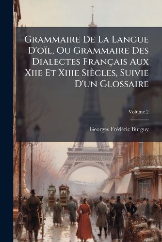 Cover image for Grammaire de La Langue D'o L, Ou Grammaire Des Dialectes Fran Ais Aux Xiie Et Xiiie Si Cles, Suivie D'Un Glossaire, Volume 2