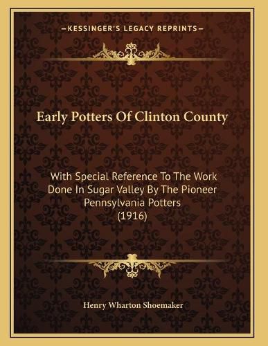 Early Potters of Clinton County: With Special Reference to the Work Done in Sugar Valley by the Pioneer Pennsylvania Potters (1916)