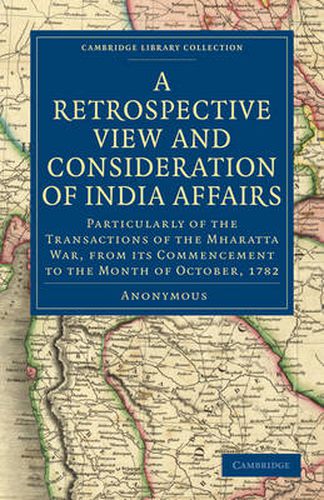 Cover image for A Retrospective View and Consideration of India Affairs: Particularly of the Transactions of the Mharatta War, from its Commencement to the Month of October, 1782