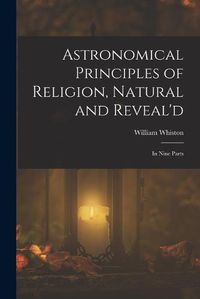 Cover image for Astronomical Principles of Religion, Natural and Reveal'd