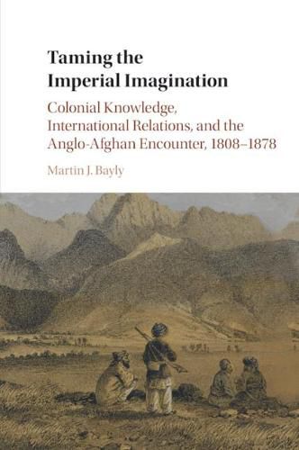 Cover image for Taming the Imperial Imagination: Colonial Knowledge, International Relations, and the Anglo-Afghan Encounter, 1808-1878