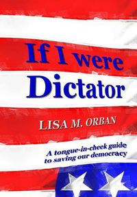 Cover image for If I were Dictator: A tongue-in-cheek guide to saving our democracy