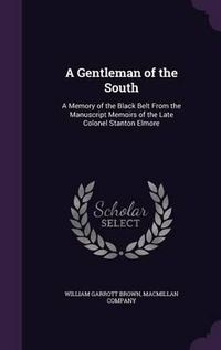 Cover image for A Gentleman of the South: A Memory of the Black Belt from the Manuscript Memoirs of the Late Colonel Stanton Elmore