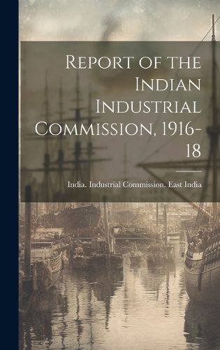 Cover image for Report of the Indian Industrial Commission, 1916-18