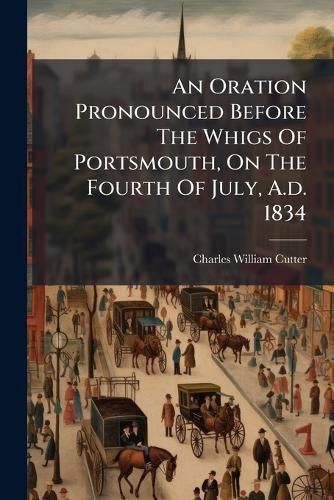 Cover image for An Oration Pronounced Before the Whigs of Portsmouth, on the Fourth of July, A.D. 1834