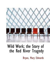 Cover image for Wild Work; The Story of the Red River Tragedy