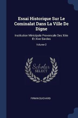 Cover image for Essai Historique Sur Le Cominalat Dans La Ville de Digne: Institution Minicipale Provencale Des Xiiie Et Xive Siecles; Volume 2