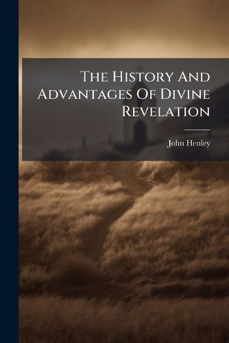 Cover image for The History and Advantages of Divine Revelation: ... a Sermon Preach'd in the Church of St. George the Martyr, London, on Sunday, Nov. the 15th, 1724. ... by John Henley, ...