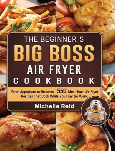 Cover image for The Beginner's Big Boss Air Fryer Cookbook: From Appetizers to Desserts - 550 Must-Have Air Fryer Recipes That Cook While You Play (or Work)