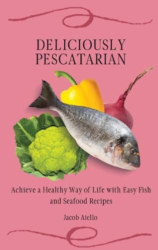 Cover image for Deliciously Pescatarian: Achieve a Healthy Way of Life with Easy Fish and Seafood Recipes