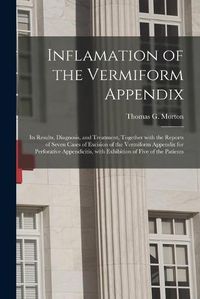 Cover image for Inflamation of the Vermiform Appendix: Its Results, Diagnosis, and Treatment, Together With the Reports of Seven Cases of Excision of the Vermiform Appendix for Perforative Appendicitis, With Exhibition of Five of the Patients