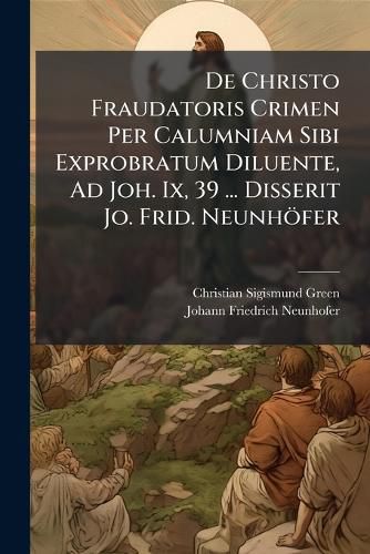 Cover image for De Christo Fraudatoris Crimen Per Calumniam Sibi Exprobratum Diluente, Ad Joh. Ix, 39 ... Disserit Jo. Frid. Neunhoefer