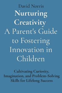 Cover image for Nurturing Creativity A Parent's Guide to Fostering Innovation in Children