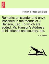 Cover image for Remarks on Slander and Envy, Inscribed to the Friends of J. Hanson, Esq. to Which Are Added, Mr. Hanson's Address to His Friends and Country, Etc.