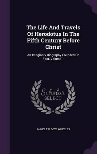 The Life and Travels of Herodotus in the Fifth Century Before Christ: An Imaginary Biography Founded on Fact, Volume 1