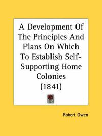 Cover image for A Development of the Principles and Plans on Which to Establish Self-Supporting Home Colonies (1841)