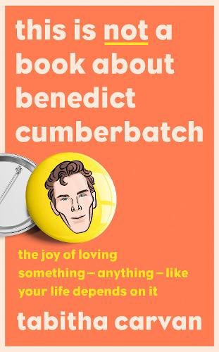 This is Not a Book About Benedict Cumberbatch: The Joy of Loving Something - Anything - Like Your Life Depends on it